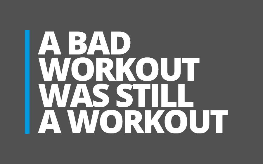 A bad workout is still a workout – and an opportunity to learn